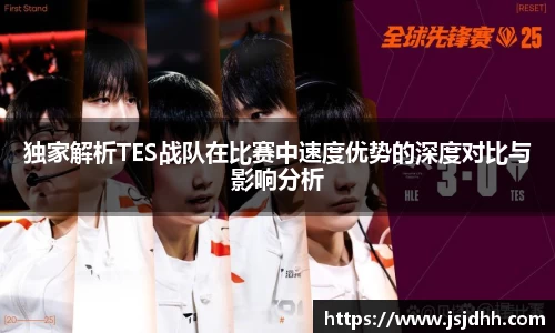 独家解析TES战队在比赛中速度优势的深度对比与影响分析