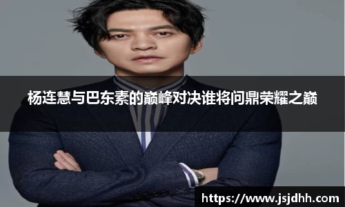 杨连慧与巴东素的巅峰对决谁将问鼎荣耀之巅